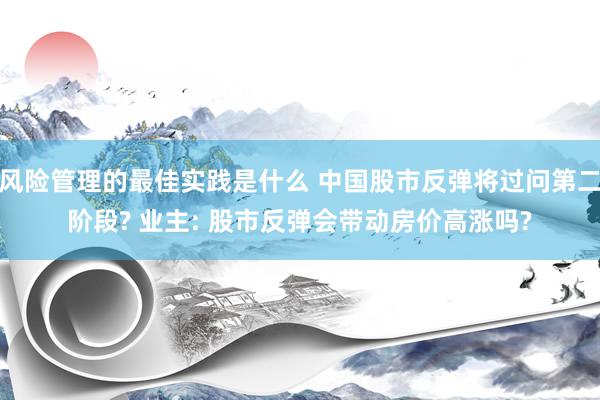 风险管理的最佳实践是什么 中国股市反弹将过问第二阶段? 业主: 股市反弹会带动房价高涨吗?