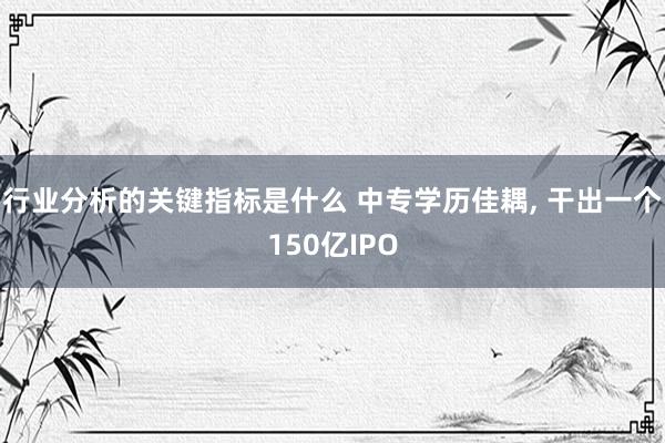 行业分析的关键指标是什么 中专学历佳耦, 干出一个150亿IPO