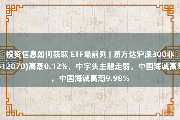 投资信息如何获取 ETF最前列 | 易方达沪深300非银ETF(512070)高潮0.12%，中字头主题走弱，中国海诚高潮9.98%