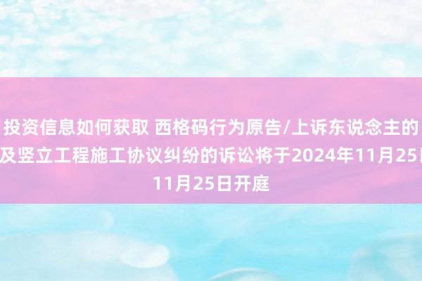 投资信息如何获取 西格码行为原告/上诉东说念主的1起波及竖立工程施工协议纠纷的诉讼将于2024年11月25日开庭