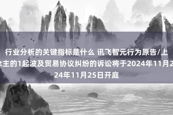 行业分析的关键指标是什么 讯飞智元行为原告/上诉东说念主的1起波及贸易协议纠纷的诉讼将于2024年11月25日开庭