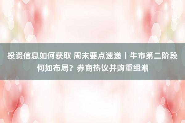 投资信息如何获取 周末要点速递丨牛市第二阶段何如布局？券商热议并购重组潮