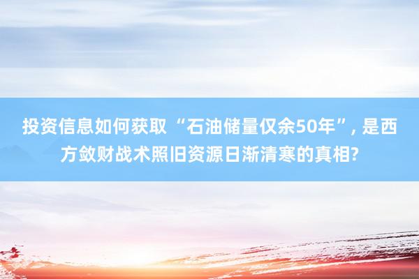 投资信息如何获取 “石油储量仅余50年”, 是西方敛财战术照旧资源日渐清寒的真相?