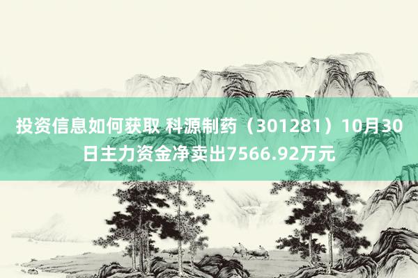 投资信息如何获取 科源制药（301281）10月30日主力资金净卖出7566.92万元