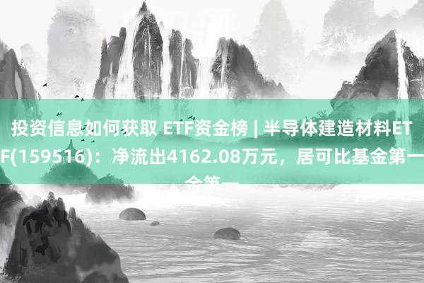 投资信息如何获取 ETF资金榜 | 半导体建造材料ETF(159516)：净流出4162.08万元，居可比基金第一