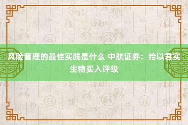 风险管理的最佳实践是什么 中航证券：给以君实生物买入评级