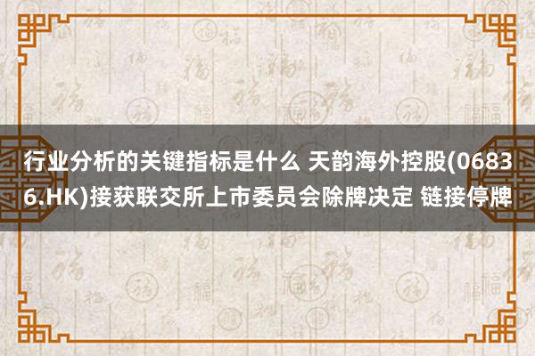 行业分析的关键指标是什么 天韵海外控股(06836.HK)接获联交所上市委员会除牌决定 链接停牌