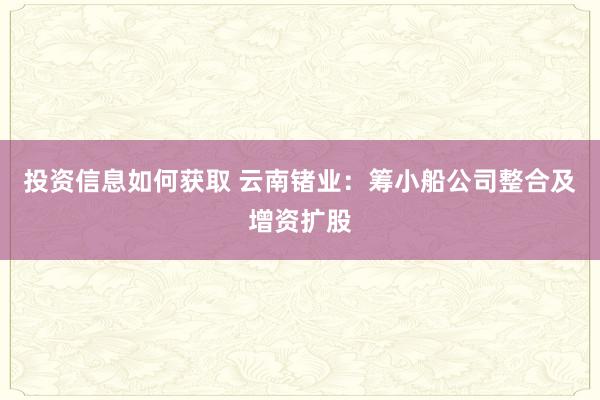 投资信息如何获取 云南锗业：筹小船公司整合及增资扩股