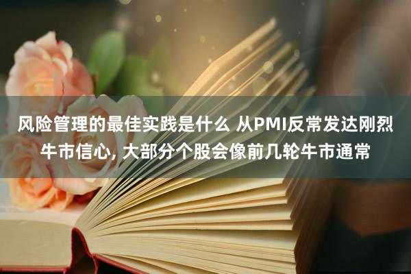 风险管理的最佳实践是什么 从PMI反常发达刚烈牛市信心, 大部分个股会像前几轮牛市通常