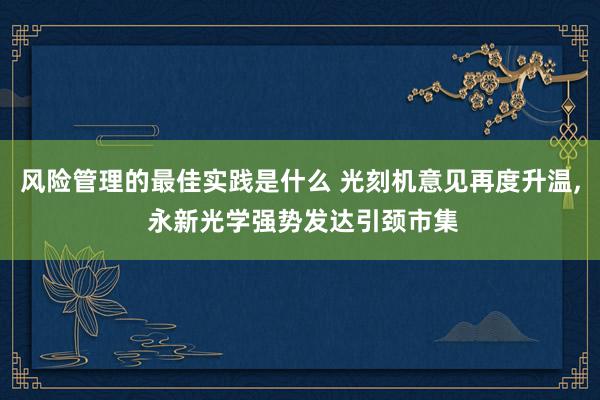 风险管理的最佳实践是什么 光刻机意见再度升温, 永新光学强势发达引颈市集