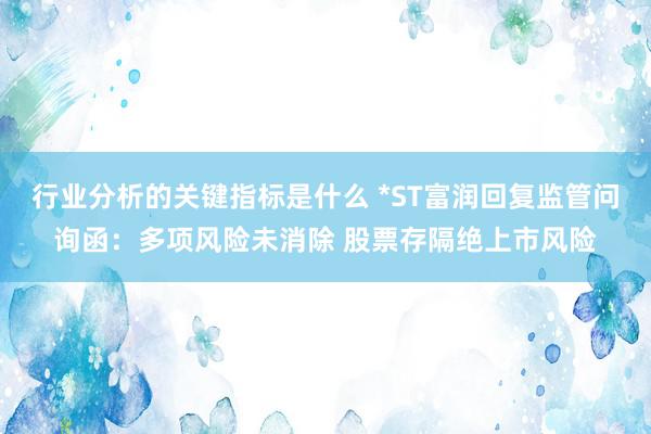 行业分析的关键指标是什么 *ST富润回复监管问询函：多项风险未消除 股票存隔绝上市风险