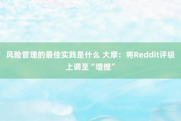 风险管理的最佳实践是什么 大摩：将Reddit评级上调至“增捏”