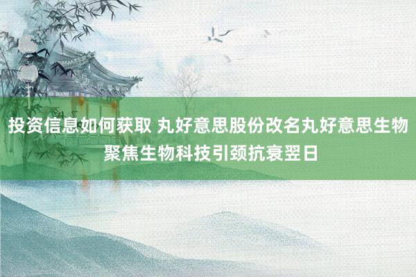 投资信息如何获取 丸好意思股份改名丸好意思生物 聚焦生物科技引颈抗衰翌日