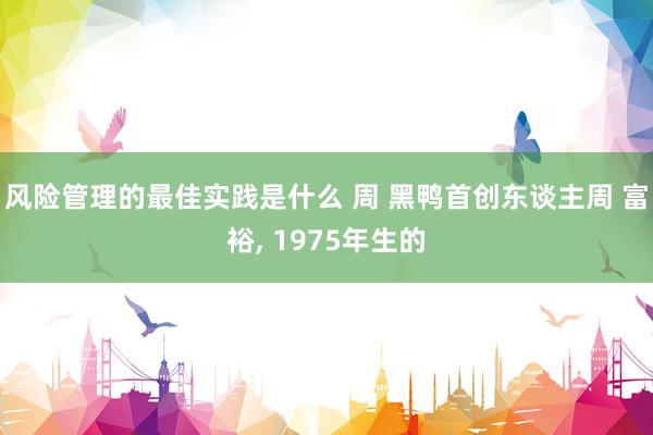 风险管理的最佳实践是什么 周 黑鸭首创东谈主周 富裕, 1975年生的