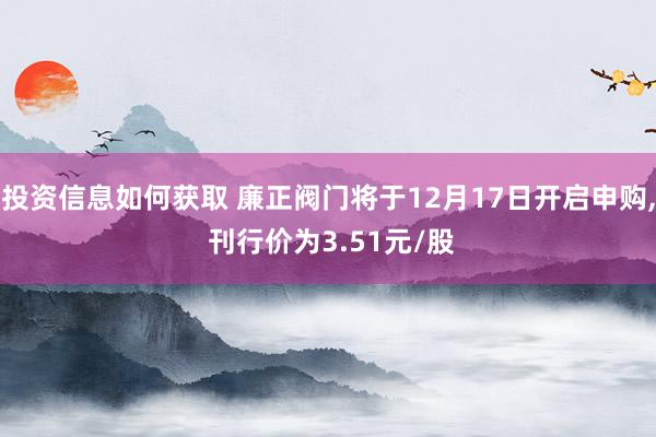 投资信息如何获取 廉正阀门将于12月17日开启申购, 刊行价为3.51元/股