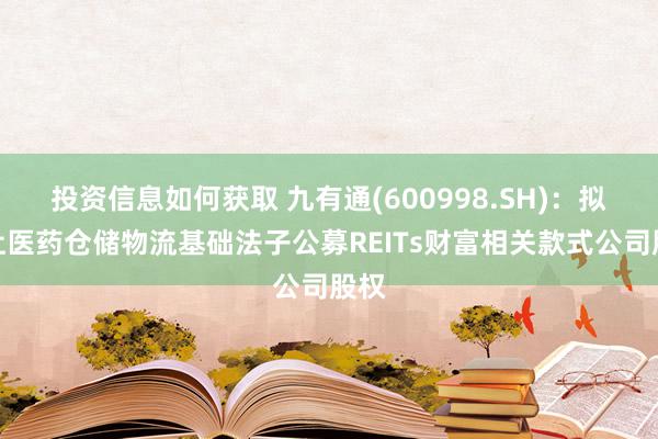 投资信息如何获取 九有通(600998.SH)：拟转让医药仓储物流基础法子公募REITs财富相关款式公司股权