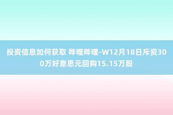 投资信息如何获取 哔哩哔哩-W12月18日斥资300万好意思元回购15.15万股