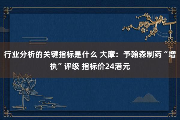 行业分析的关键指标是什么 大摩：予翰森制药“增执”评级 指标价24港元