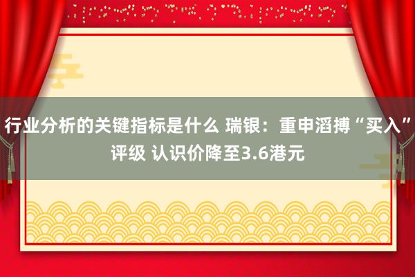 行业分析的关键指标是什么 瑞银：重申滔搏“买入”评级 认识价降至3.6港元