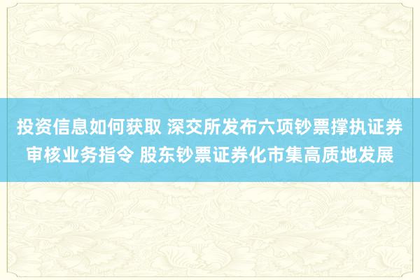 投资信息如何获取 深交所发布六项钞票撑执证券审核业务指令 股东钞票证券化市集高质地发展