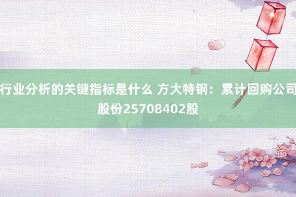 行业分析的关键指标是什么 方大特钢：累计回购公司股份25708402股