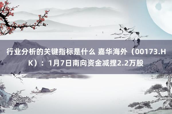 行业分析的关键指标是什么 嘉华海外（00173.HK）：1月7日南向资金减捏2.2万股