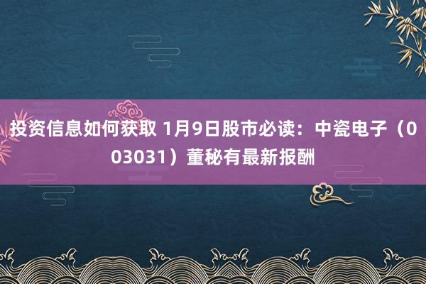 投资信息如何获取 1月9日股市必读：中瓷电子（003031）董秘有最新报酬