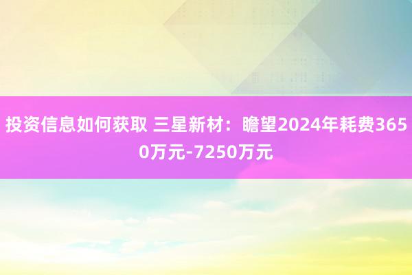 投资信息如何获取 三星新材：瞻望2024年耗费3650万元-7250万元