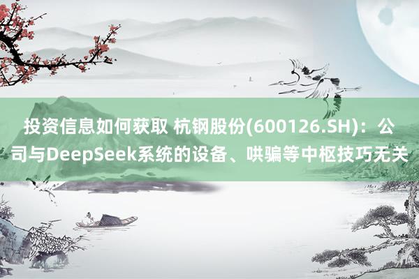 投资信息如何获取 杭钢股份(600126.SH)：公司与De