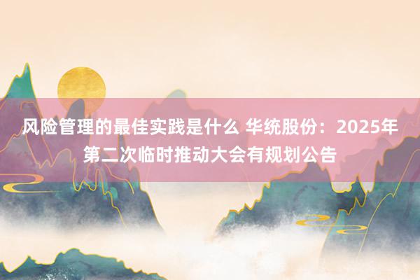 风险管理的最佳实践是什么 华统股份：2025年第二次临时推动大会有规划公告