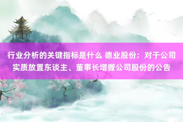 行业分析的关键指标是什么 德业股份：对于公司实质放置东谈主、董事长增握公司股份的公告