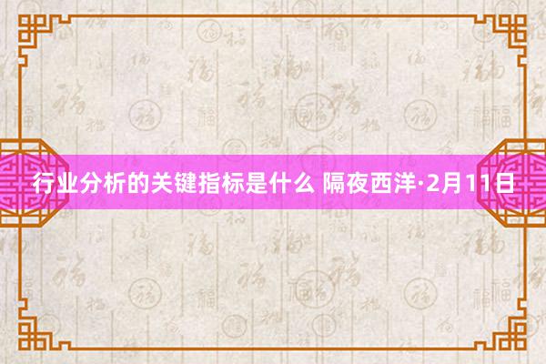 行业分析的关键指标是什么 隔夜西洋·2月11日