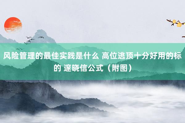 风险管理的最佳实践是什么 高位逃顶十分好用的标的 邃晓信公式（附图）