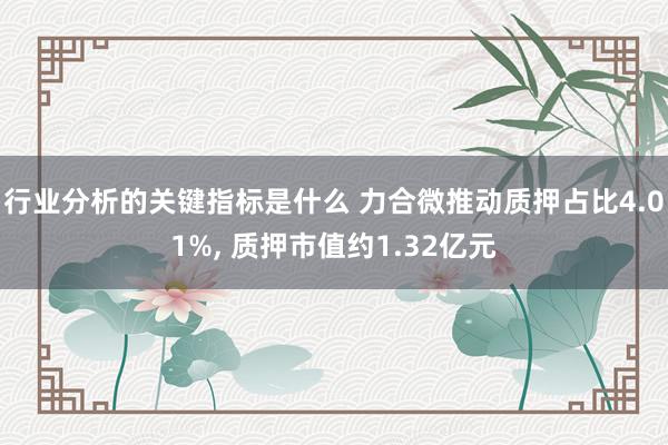 行业分析的关键指标是什么 力合微推动质押占比4.01%, 质押市值约1.32亿元