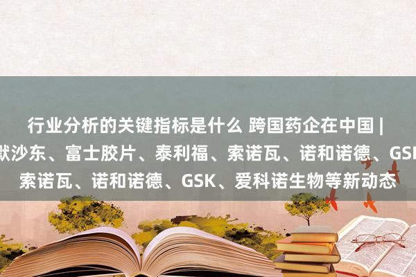 行业分析的关键指标是什么 跨国药企在中国 | 强生、雅培、艾伯维、默沙东、富士胶片、泰利福、索诺瓦、诺和诺德、GSK、爱科诺生物等新动态