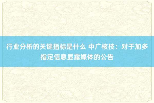 行业分析的关键指标是什么 中广核技：对于加多指定信息显露媒体的公告