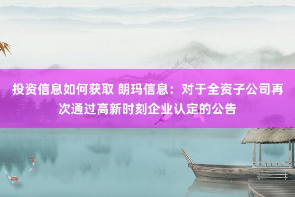 投资信息如何获取 朗玛信息：对于全资子公司再次通过高新时刻企业认定的公告