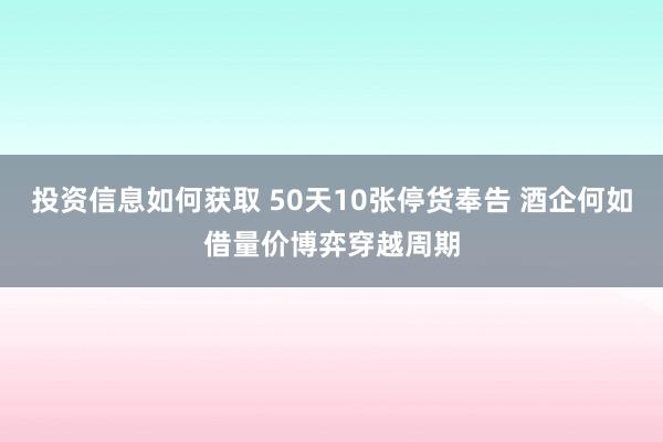 投资信息如何获取 50天10张停货奉告 酒企何如借量价博弈穿越周期