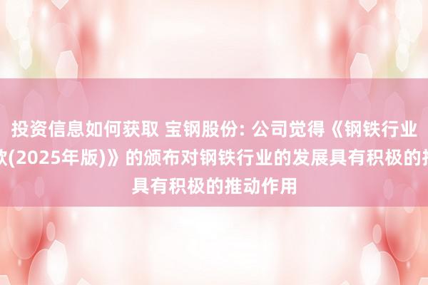 投资信息如何获取 宝钢股份: 公司觉得《钢铁行业门径条款(2025年版)》的颁布对钢铁行业的发展具有积极的推动作用