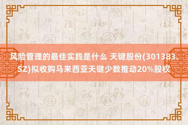 风险管理的最佳实践是什么 天键股份(301383.SZ)拟收购马来西亚天键少数推动20%股权