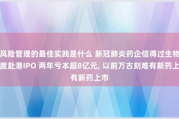 风险管理的最佳实践是什么 新冠肺炎药企信得过生物再度赴港IPO 两年亏本超8亿元, 以前万古刻难有新药上市