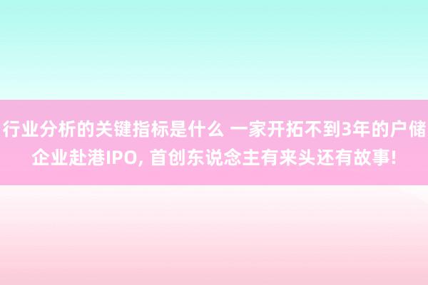 行业分析的关键指标是什么 一家开拓不到3年的户储企业赴港IPO, 首创东说念主有来头还有故事!