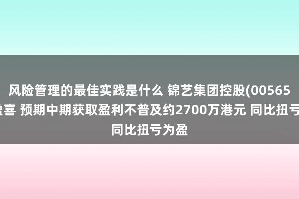 风险管理的最佳实践是什么 锦艺集团控股(00565)发盈喜 预期中期获取盈利不普及约2700万港元 同比扭亏为盈