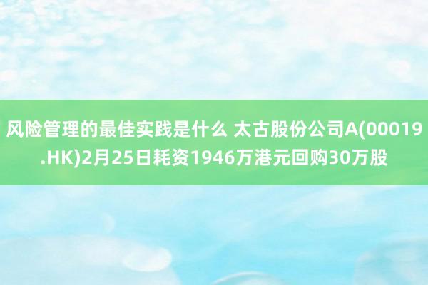 风险管理的最佳实践是什么 太古股份公司A(00019.HK)2月25日耗资1946万港元回购30万股