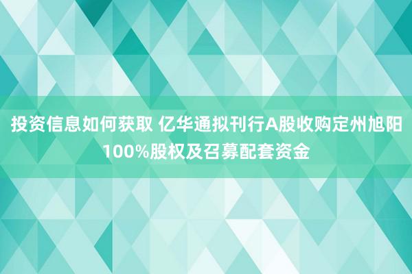 投资信息如何获取 亿华通拟刊行A股收购定州旭阳100%股权及召募配套资金