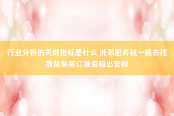 行业分析的关键指标是什么 洲际船务就一艘在建散货船签订融资租出安排