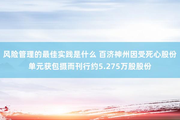 风险管理的最佳实践是什么 百济神州因受死心股份单元获包摄而刊行约5.275万股股份