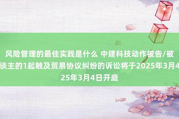 风险管理的最佳实践是什么 中建科技动作被告/被上诉东谈主的1起触及贸易协议纠纷的诉讼将于2025年3月4日开庭