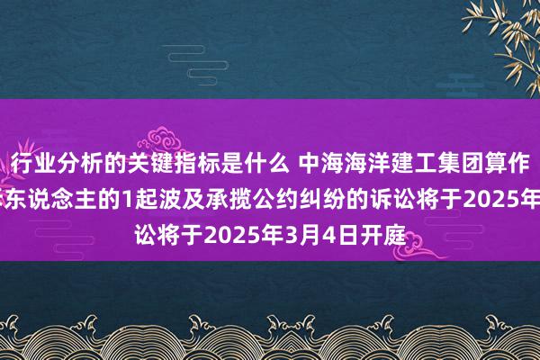 行业分析的关键指标是什么 中海海洋建工集团算作被告/被上诉东说念主的1起波及承揽公约纠纷的诉讼将于2025年3月4日开庭