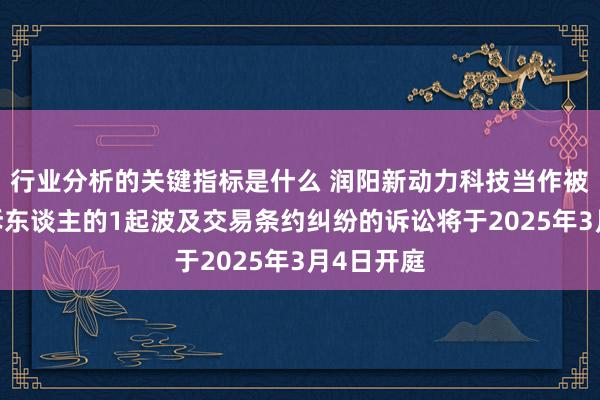 行业分析的关键指标是什么 润阳新动力科技当作被告/被上诉东谈主的1起波及交易条约纠纷的诉讼将于2025年3月4日开庭